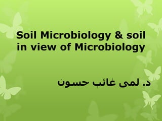 Soil Microbiology & soil
in view of Microbiology
‫د‬
.
‫حسون‬ ‫غائب‬ ‫لمى‬
 