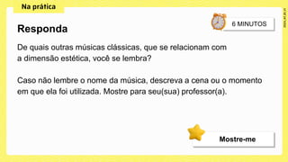 De quais outras músicas clássicas, que se relacionam com
a dimensão estética, você se lembra?
Caso não lembre o nome da música, descreva a cena ou o momento
em que ela foi utilizada. Mostre para seu(sua) professor(a).
Responda
Mostre-me
 