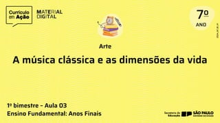 Arte
1o bimestre – Aula 03
Ensino Fundamental: Anos Finais
A música clássica e as dimensões da vida
 