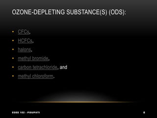 OZONE-DEPLETING SUBSTANCE(S) (ODS):
EGEE 102 - PISUPATI 8
• CFCs,
• HCFCs,
• halons,
• methyl bromide,
• carbon tetrachloride, and
• methyl chloroform.
 