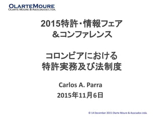 2015特許・情報フェア
＆コンファレンス
コロンビアにおける
特許実務及び法制度
Carlos A. Parra
2015年11月6日
© 14 December 2015 Olarte Moure & Asociados Ltda.
 