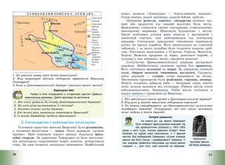 96
1. Як уявляли появу свого міста вавилоняни?
2. Яку територію вдалося підкорити правителю Вавилону
Хаммурапі?
3. Коли в Давньовавилонській державі з’явилися писані закони?
Барвограй ідей
Разом із Кліо попрацюйте з історичною картою «Давньо-
вавилонська держава». Дайте відповіді на запитання.
1. Які землі увійшли до складу Давньовавилонської держави?
2. На якій річці розташована її столиця?
3. Назвіть основні міста держави.
4. Які великі ріки протікали територією Вавилонії?
5. Із якими державами сусідили вавилоняни?
2. Господарство і вавилонське суспільство
Головним заняттям жителів Вавилонії було рільництво,
а головним багатством – земля. Поля називали «душею
країни». Щоб отримати хороші врожаї, будували ірига-
ційні споруди. За правління Хаммурапі та його наступни-
ків налагодили спорудження нових каналів, ремонтували
старі. За цим стежили спеціальні чиновники. Найбільший
97
канал назвали «Хаммурапі – благословення народів».
Сіяли ячмінь, рідше пшеницю, садили бобові, цибулю.
Центрами ремесла, торгівлі, лихварства (позика гро-
шей або продуктів під певний відсоток) були міста.
Вавилоняни славилися своїми гончарними, ковальськими,
ювелірними виробами. Шанували будівничих і теслів.
Проте особливих успіхів вони досягли у внутрішній і
зовнішній торгівлі, яка здійснювалася під контролем
держави. Спеціально призначені чиновники перевіряли
дозвіл на прохід корабля. Його витискували на глиняній
табличці, і за нього потрібно було сплатити податок сріб-
лом. Торгували вавилоняни з Єгиптом, Сирією, Фінікією,
Індією. Вавилон продавав їм зерно, ремісничі вироби, а
купував у них деревину, метал, предмети розкоші.
Суспільство Давньовавилонської держави нагадувало
піраміду. Найбагатшою людиною країни був правитель.
Його оточували вельможі та жерці. За порядком стежили
судді, збирачі податків, чиновники, наглядачі. Годуваль-
ники держави – селяни, котрі працювали на полях.
Численним прошарком були ремісники, торговці, лихварі.
Нижчу сходинку займали раби – безправні люди, життя
яких цілком залежало від господаря. Рабами могли стати
військовополонені, боржники. Рабів могли купувати в
інших країнах і привозити до Вавилону.
1. Що забезпечило високі врожаї в Давньовавилонській державі?
2. Яку роль у житті вавилонян відігравала торгівля?
3. Чи можна стверджувати, що давньовавилонське суспільство
нагадувало піраміду? Поміркуйте, від чого могло залежати
місце людини в такій піраміді.
Острів цікавинок
Чи знаєте ви, що закони Хаммурапі
були знайдені французькими вченими під
час археологічних розкопок у 1901–1902
роках у місті Сузи, столиці давнього Еламу? Вони
написані на чорній скелі клинописом. У її верхній
частині був зображений Хаммурапі, котрий отримує
закони від бога Сонця і справедливості Шамаша. У
них, зокрема, правитель пояснював, що писані закони
створені: «… для того, щоб сильний не ображав
Хаммурапі
приймає закони
від бога Шамаша
 
