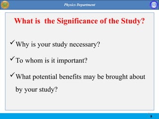 8
8
What is the Significance of the Study?
Why is your study necessary?
To whom is it important?
What potential benefits may be brought about
by your study?
 