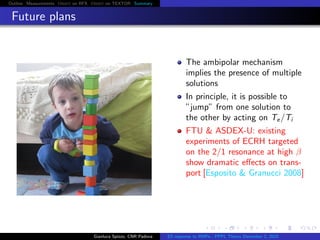 Outline Measurements Orbit on RFX Orbit on TEXTOR Summary
Future plans
The ambipolar mechanism
implies the presence of multiple
solutions
In principle, it is possible to
”jump” from one solution to
the other by acting on Te/Ti
FTU & ASDEX-U: existing
experiments of ECRH targeted
on the 2/1 resonance at high β
show dramatic eﬀects on trans-
port [Esposito & Granucci 2008]
Gianluca Spizzo, CNR Padova ES response to RMPs - PPPL Theory December 2, 2015
 