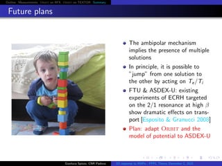 Outline Measurements Orbit on RFX Orbit on TEXTOR Summary
Future plans
The ambipolar mechanism
implies the presence of multiple
solutions
In principle, it is possible to
”jump” from one solution to
the other by acting on Te/Ti
FTU & ASDEX-U: existing
experiments of ECRH targeted
on the 2/1 resonance at high β
show dramatic eﬀects on trans-
port [Esposito & Granucci 2008]
Plan: adapt Orbit and the
model of potential to ASDEX-U
Gianluca Spizzo, CNR Padova ES response to RMPs - PPPL Theory December 2, 2015
 
