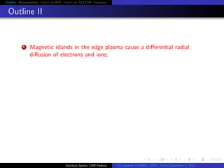Outline Measurements Orbit on RFX Orbit on TEXTOR Summary
Outline II
1 Magnetic islands in the edge plasma cause a diﬀerential radial
diﬀusion of electrons and ions;
Gianluca Spizzo, CNR Padova ES response to RMPs - PPPL Theory December 2, 2015
 