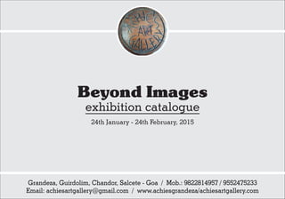 Grandeza, Guirdolim, Chandor, Salcete - Goa / Mob.: 9822814957 / 9552475233
Email: achiesartgallery@gmail.com / www.achiesgrandeza/achiesartgallery.com
exhibition catalogue
Beyond Images
24th January - 24th February, 2015
 