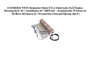 EXTHERM TWIN Heizkabel-Matte FÃ¼r Elektrische FuÃŸboden-
Heizung 6mÂ² â€“- Installation â€“ 200W/m2 -- Komfortable WÃ¤rme In
All Ihren RÃ¤umen â€“ Erneuerbare EnergielÃ¶sung (6mÂ²)
 