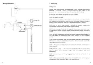 8. Diagrama Elétrico 1. Introdução
1.1 Segurança
Quando usado incorretamente este equipamento é uma máquina potencialmente
PERIGOSA. A manutenção, a limpeza ou qualquer outro serviço, deve ser feito por uma
pessoa devidamente treinada, com a máquina desconectada da rede elétrica.
As instruções abaixo deverão ser seguidas para evitar acidentes:
1.1.1 Leia todas as instruções.
1.1.2 Para evitar risco de choque elétrico e danos ao equipamento, nunca u lize o mesmo
com roupas ou pés molhados e em super cie úmida ou molhada, tampouco o mergulhe
em água ou outro líquido, nem u lize jato de água diretamente sobre a máquina.
1.1.3 Deve ser sempre supervisionada a u lização de qualquer equipamento,
principalmente quando es ver sendo u lizado próximo a crianças.
1.1.4 Desconecte o aparelho da rede elétrica quando: não es ver em uso, antes de limpá-
lo ou de inserir ou remover acessórios, quando em manutenção ou qualquer outro po de
serviço.
1.1.5 Não u lize o equipamento caso esteja com cabo ou plugue daniﬁcado. Assegure-se
que o cabo de força não permaneça na borda da mesa /balcão ou que toque super cies
quentes.
1.1.6 Quando o equipamento sofrer uma queda, es ver daniﬁcado de alguma forma ou
não funcione é necessário leva-lo até uma Assistência Técnica Autorizada para revisão,
reparo, ajuste mecânico ou elétrico.
1.1.7 A u lização de acessórios não recomendados pelo fabricante podem ocasionar
lesões corporais.
1.1.8 Mantenha as mãos e qualquer utensílio afastados das partes em movimento do
aparelho enquanto está em funcionamento para evitar lesões corporais ou danos ao
equipamento.
1.1.9 Nunca use roupas com mangas largas, principalmente nos punhos, durante a
operação.
1.1.10 Cer ﬁque que a tensão do equipamento e da rede elétrica sejam as mesmas, e que
o equipamento esteja devidamente ligado a rede de aterramento.
 