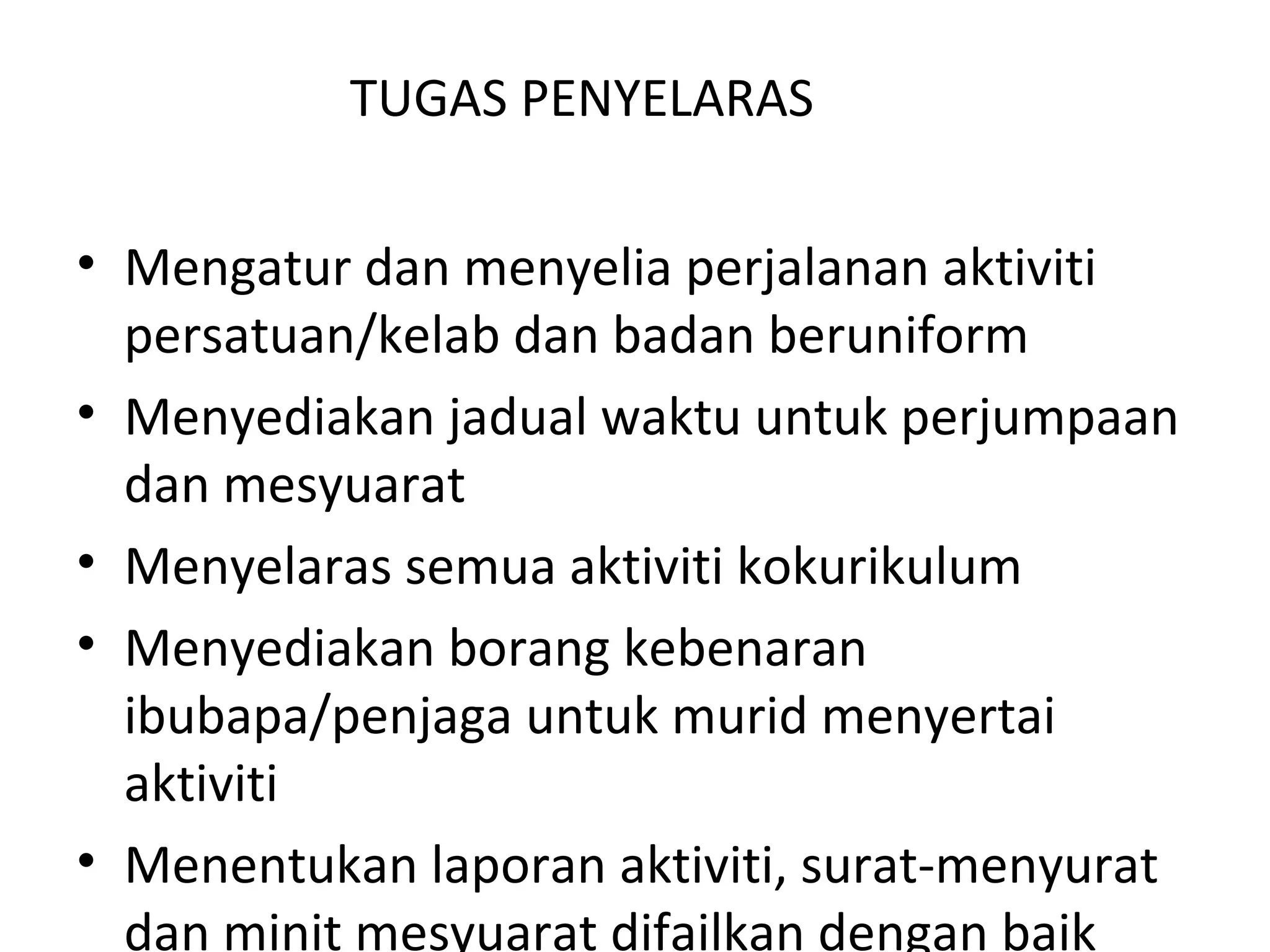 TUGAS PENYELARAS
• Mengatur dan menyelia perjalanan aktiviti
persatuan/kelab dan badan beruniform
• Menyediakan jadual waktu untuk perjumpaan
dan mesyuarat
• Menyelaras semua aktiviti kokurikulum
• Menyediakan borang kebenaran
ibubapa/penjaga untuk murid menyertai
aktiviti
• Menentukan laporan aktiviti, surat-menyurat
dan minit mesyuarat difailkan dengan baik
 