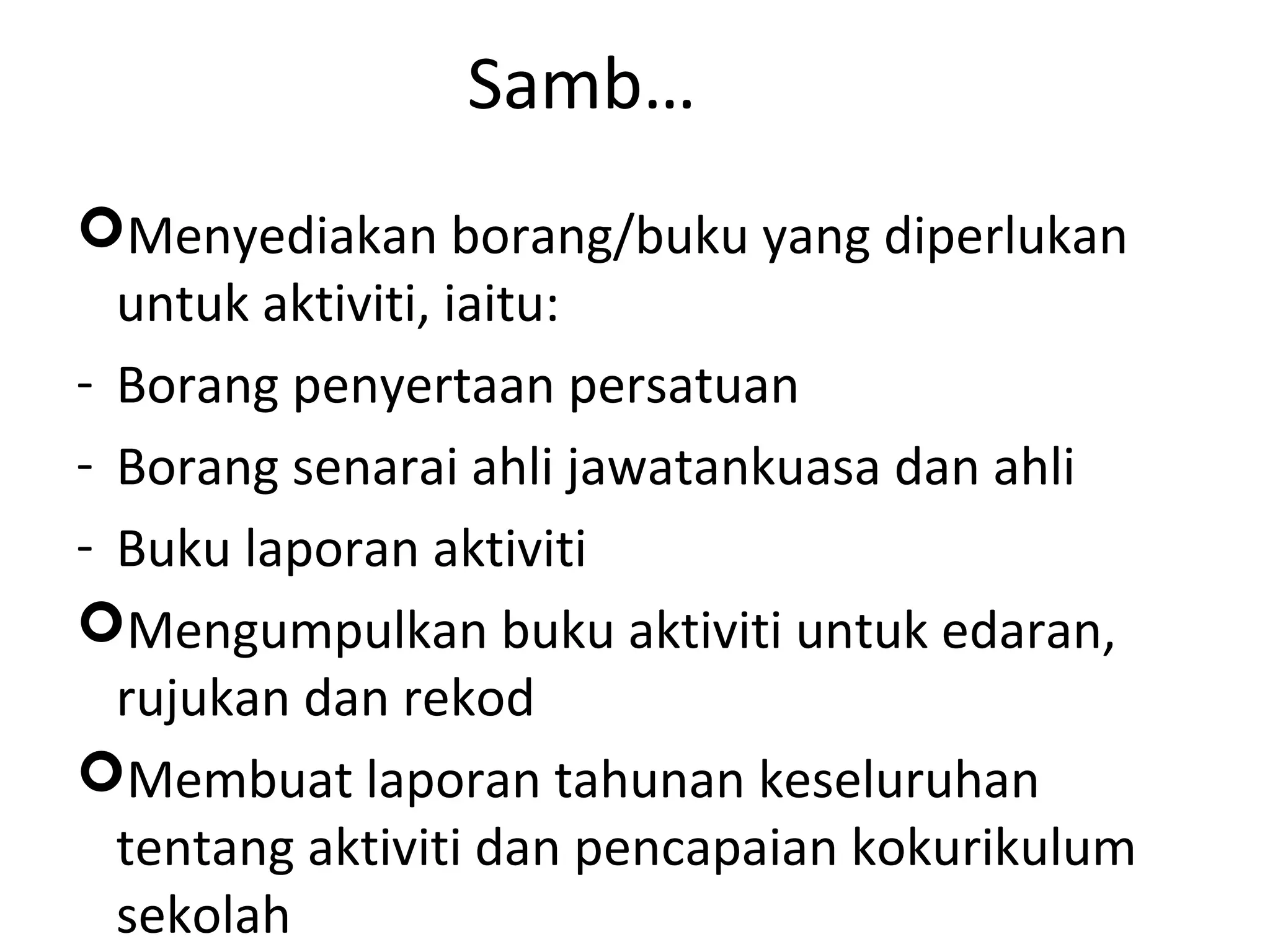 Samb…
Menyediakan borang/buku yang diperlukan
untuk aktiviti, iaitu:
- Borang penyertaan persatuan
- Borang senarai ahli jawatankuasa dan ahli
- Buku laporan aktiviti
Mengumpulkan buku aktiviti untuk edaran,
rujukan dan rekod
Membuat laporan tahunan keseluruhan
tentang aktiviti dan pencapaian kokurikulum
sekolah
 