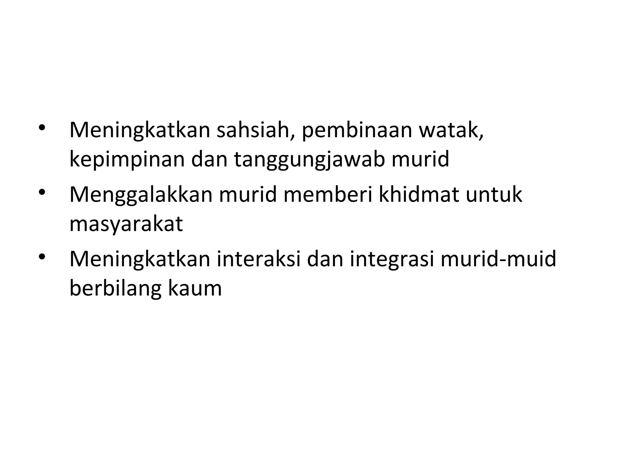 • Meningkatkan sahsiah, pembinaan watak,
kepimpinan dan tanggungjawab murid
• Menggalakkan murid memberi khidmat untuk
masyarakat
• Meningkatkan interaksi dan integrasi murid-muid
berbilang kaum
 