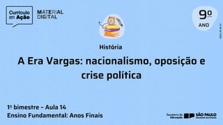 História
1o bimestre – Aula 14
Ensino Fundamental: Anos Finais
A Era Vargas: nacionalismo, oposição e
crise política
 