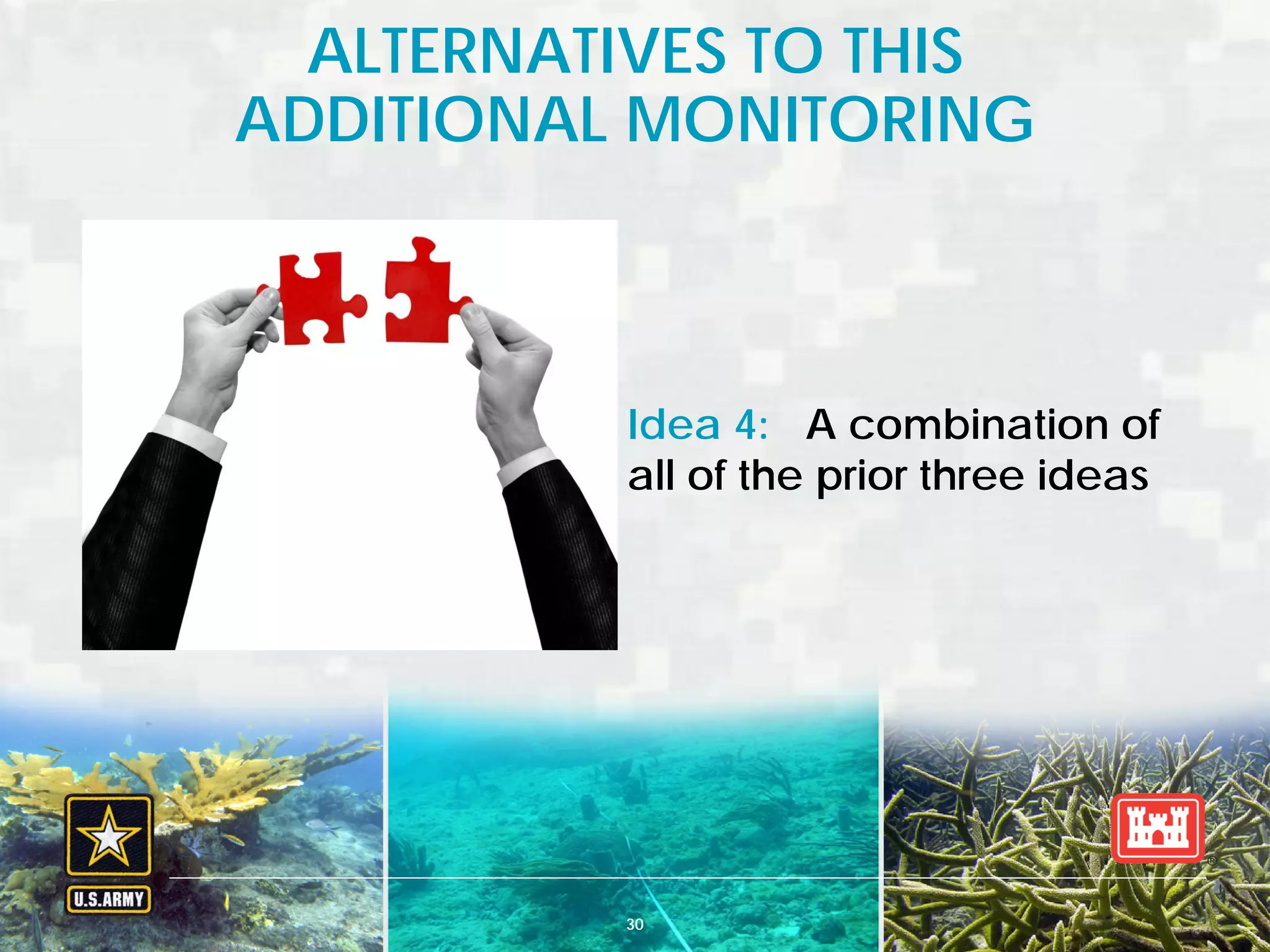 BUILDING STRONG® U.S. ARMY CORPS OF ENGINEERS | Jacksonville District
ALTERNATIVES TO THIS
ADDITIONAL MONITORING
30
Idea 4: A combination of
all of the prior three ideas
 