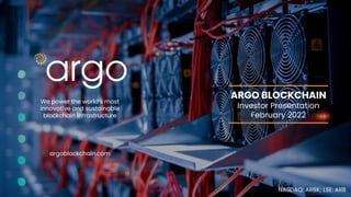ARGO BLOCKCHAIN
Investor Presentation
February 2022
1
We power the world’s most
innovative and sustainable
blockchain infrastructure
NASDAQ: ARBK; LSE: ARB
argoblockchain.com
 