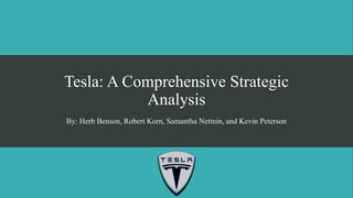 Tesla: A Comprehensive Strategic
Analysis
By: Herb Benson, Robert Korn, Samantha Nettnin, and Kevin Peterson
 