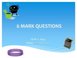 6 MARK QUESTIONS
YEAR 11- A343
EXAM- 22ND MAY 2013
 