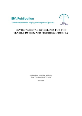 ENVIRONMENTAL GUIDELINES FOR THE
TEXTILE DYEING AND FINISHING INDUSTRY




          Environment Protection Authority
            State Government of Victoria

                      June 1998
 