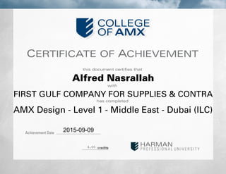 CERTIFICATE OF ACHIEVEMENT
this document certifies that
with
has completed
Achievement Date
credits
Alfred Nasrallah
FIRST GULF COMPANY FOR SUPPLIES & CONTRA
AMX Design - Level 1 - Middle East - Dubai (ILC)
2015-09-09
4.00
 
