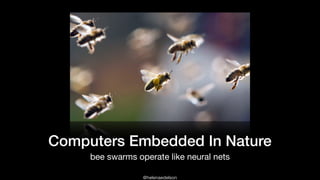@helenaedelson
Computers Embedded In Nature
bee swarms operate like neural nets
 