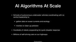 @helenaedelson
AI Algorithms At Scale
• Schools of autonomous underwater vehicles coordinating with no
central leadership ...