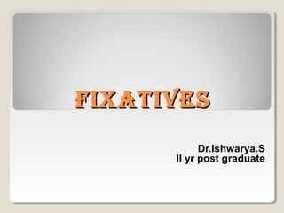FIXATIVESFIXATIVES
Dr.Ishwarya.S
II yr post graduate
 