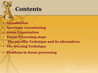 Contents
• Introduction
• Specimen Accessioning
• Gross Examination
• Tissue Processing steps
• The paraffin Technique and its alternatives
• The freezing Technique
• Problems in tissue processing
 