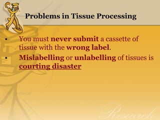 Problems in Tissue Processing
• You must never submit a cassette of
tissue with the wrong label.
• Mislabelling or unlabelling of tissues is
courting disaster
 