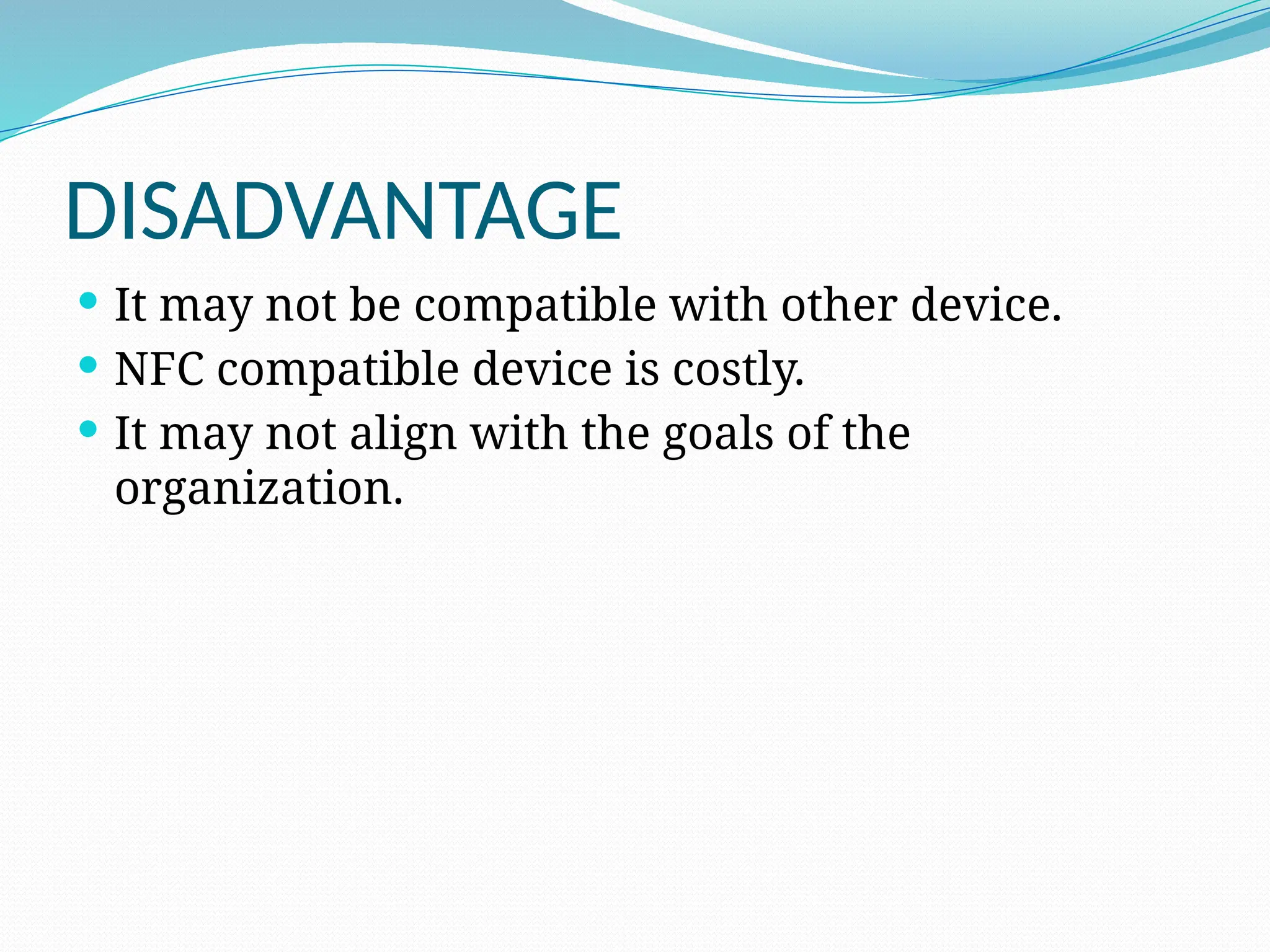 DISADVANTAGE
 It may not be compatible with other device.
 NFC compatible device is costly.
 It may not align with the goals of the
organization.
 