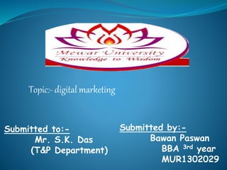 Submitted to:-
Mr. S.K. Das
(T&P Department)
Submitted by:-
Bawan Paswan
BBA 3rd year
MUR1302029
Topic:- digital marketing
 