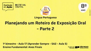 Língua Portuguesa
1o bimestre – Aula 17 (Aprender Sempre – SA2 – Aula 5)
Ensino Fundamental: Anos Finais
Planejando um Roteiro de Exposição Oral
– Parte 2
 