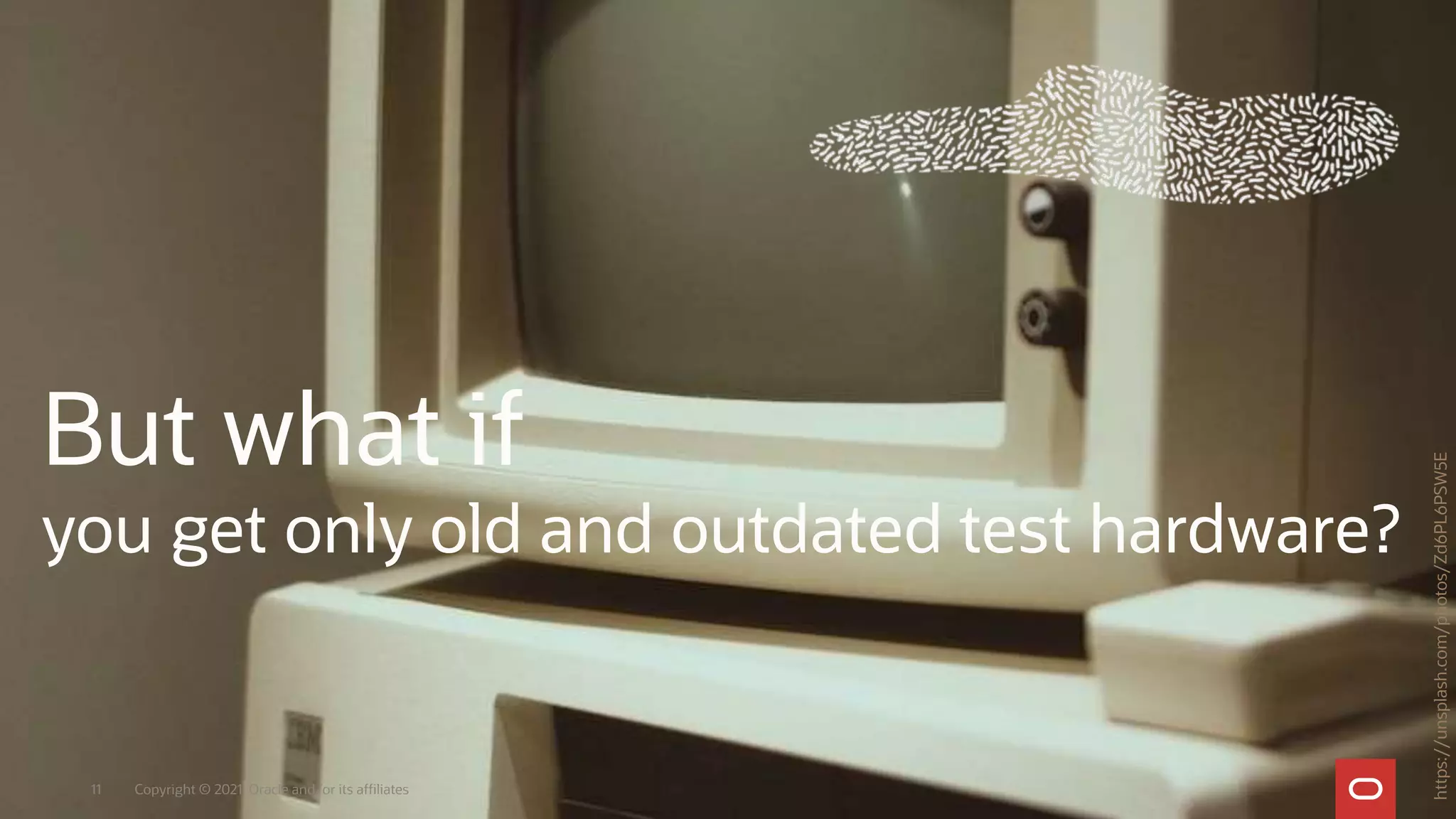 Copyright © 2021, Oracle and/or its affiliates
11
But what if
you get only old and outdated test hardware?
https://unsplash.com/photos/Zd6PL6PSW5E
 