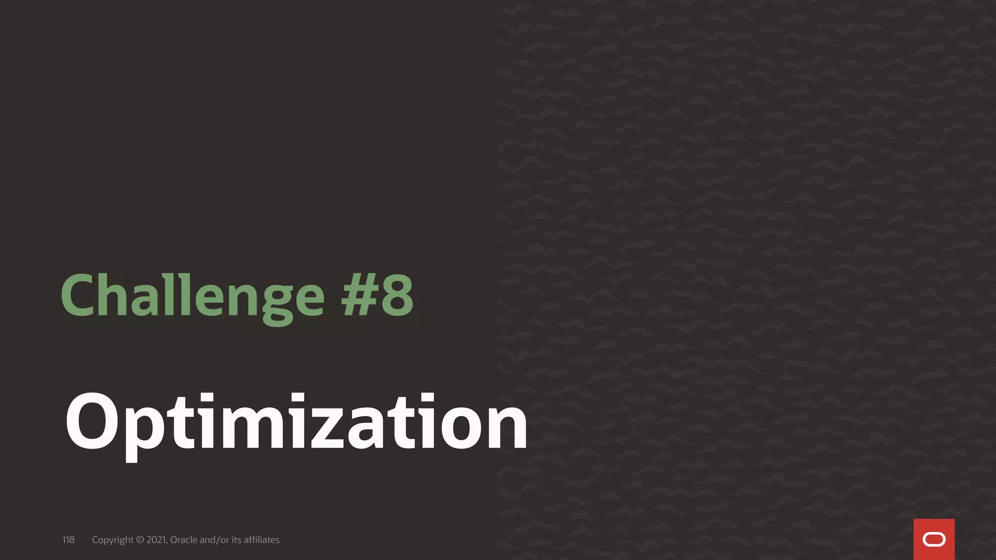 Optimization
Challenge #8
Copyright © 2021, Oracle and/or its affiliates
118
 