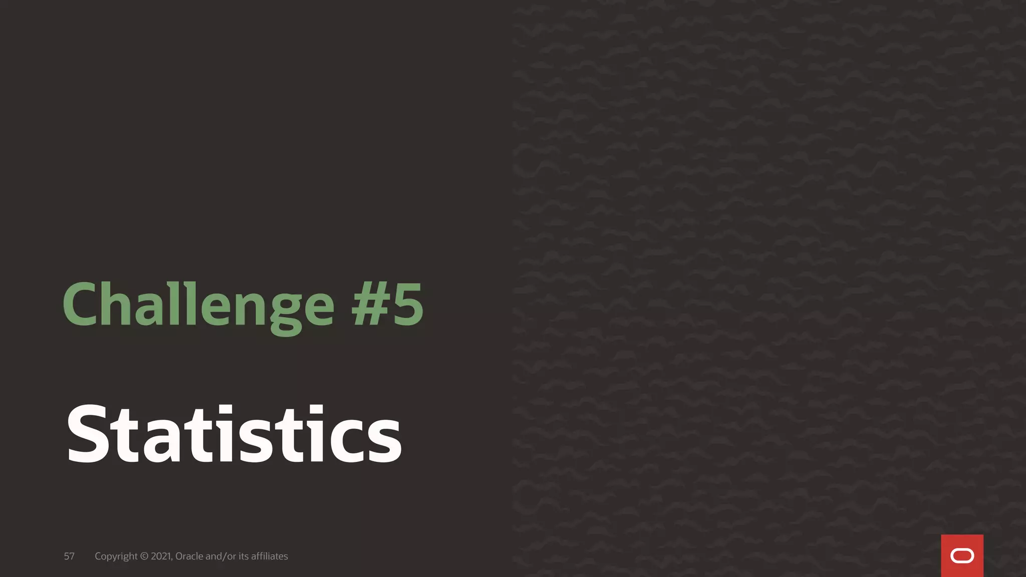 Statistics
Challenge #5
Copyright © 2021, Oracle and/or its affiliates
57
 