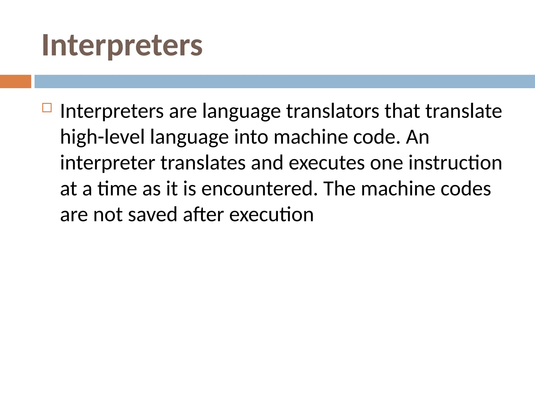 Interpreters
 Interpreters are language translators that translate
high-level language into machine code. An
interpreter translates and executes one instruction
at a time as it is encountered. The machine codes
are not saved after execution
 