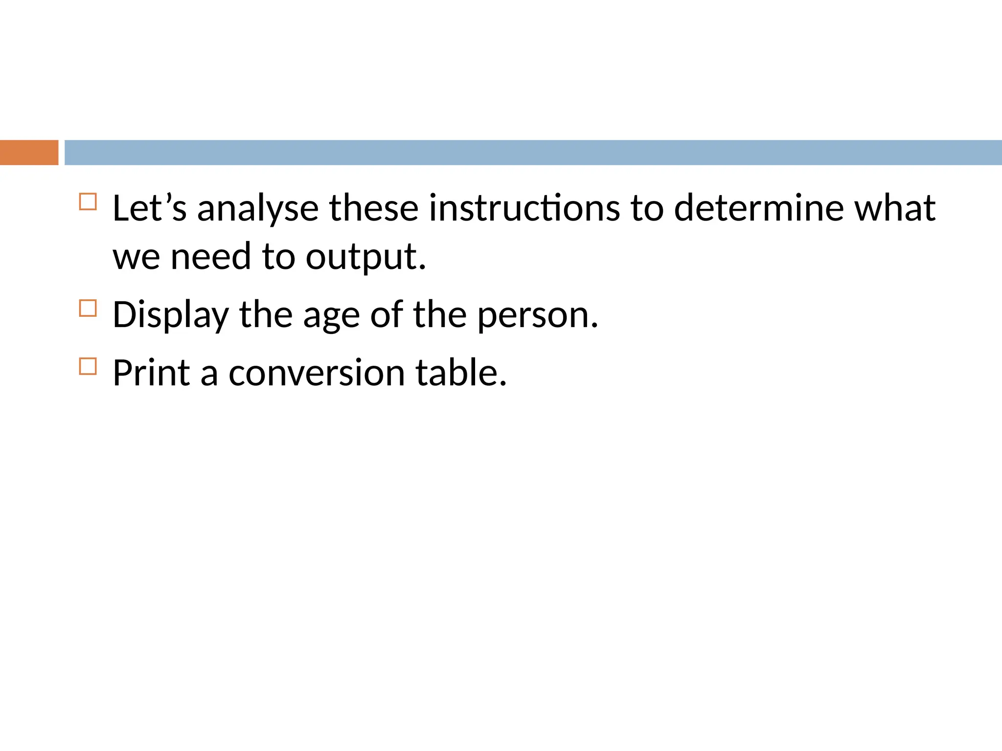  Let’s analyse these instructions to determine what
we need to output.
 Display the age of the person.
 Print a conversion table.
 