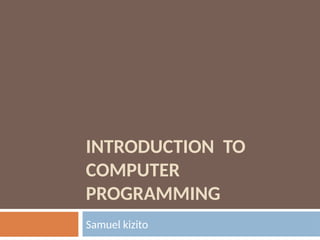 INTRODUCTION TO
COMPUTER
PROGRAMMING
Samuel kizito
 