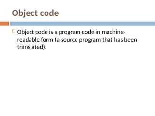 Object code
 Object code is a program code in machine-
readable form (a source program that has been
translated).
 