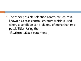  The other possible selection control structure is
known as a case control structure which is used
where a condition can yield one of more than two
possibilities. Using the
If....Then....ElseIf statement.
 