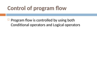 Control of program flow
 Program flow is controlled by using both
Conditional operators and Logical operators
 