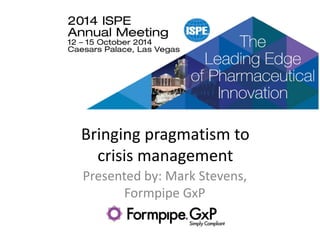 2014 ISPE Annual Meeting
Bringing pragmatism to
crisis management
Presented by: Mark Stevens,
Formpipe GxP
1
 
