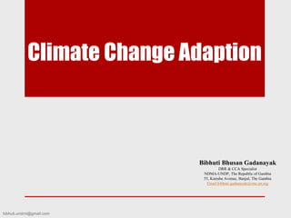 Climate Change Adaption
Bibhuti Bhusan Gadanayak
DRR & CCA Specialist
NDMA-UNDP, The Republic of Gambia
55, Kairaba Avenue, Banjul, The Gambia
Email:bibhuti.gadanayak@one.un.org
bibhuti.undmt@gmail.com
 