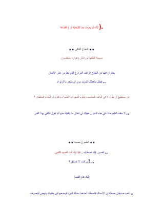 ‫لنه لم يعرف حد الكــفاية أو ) القناعة‬   ‫.)‬


                                   ‫..‬    ‫النجاح الكافي‬   ‫..‬
                           ‫صيحة أطلقها لوراناش وهوارد ستيفنسون‬



                ‫يحذران فيها من النجاح الزائف المراوغ الذي يفترس عمر النسان‬

                        ‫.. فيظل متعطشا للمزيد دون أن يشعر بالرتواء‬



   ‫من يستطيع أن يقول ل في الوقت المناسب ويقاوم الشهرة والضواء والثروة والجاه والسلطان ؟‬




   ‫.. ل سقف للطموحات في هذه الدنيا .. فعليك أن تختار ما يكفيك منها ثم تقول نكتفي بهذا القدر‬




                                  ‫..‬   ‫الطموح مصيدة‬      ‫..‬
                      ‫.. تتصور إنك تصطاده .. فإذا بك أنت الصيد الثمين‬

                                   ‫!ان كنت ل تصدق ؟‬      ‫..‬


                                        ‫إليك هذه القصة‬




‫.. ذهب صديقان يصطادان السماك فاصطاد أحدهما سمكة كبيرة فوضعها في حقيبته ونهض لينصرف‬
 
