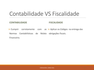 Contabilidade VS Fiscalidade
CONTABILIDADE
 Cumprir corretamente com as
Normas Contabilísticas de Relato
Financeiro.
FISCALIDADE
 Aplicar os Códigos na entrega das
obrigações fiscais.
FORMADORA: CARINA REIS 17
 