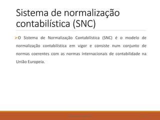 Sistema de normalização
contabilística (SNC)
O Sistema de Normalização Contabilística (SNC) é o modelo de
normalização contabilística em vigor e consiste num conjunto de
normas coerentes com as normas internacionais de contabilidade na
União Europeia.
FORMADORA: CARINA REIS 22
 