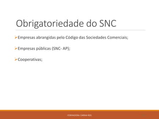 Obrigatoriedade do SNC
Empresas abrangidas pelo Código das Sociedades Comerciais;
Empresas públicas (SNC- AP);
Cooperativas;
FORMADORA: CARINA REIS 24
 