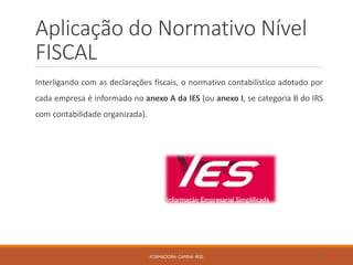 Aplicação do Normativo Nível
FISCAL
Interligando com as declarações fiscais, o normativo contabilístico adotado por
cada empresa é informado no anexo A da IES (ou anexo I, se categoria B do IRS
com contabilidade organizada).
FORMADORA: CARINA REIS 40
 