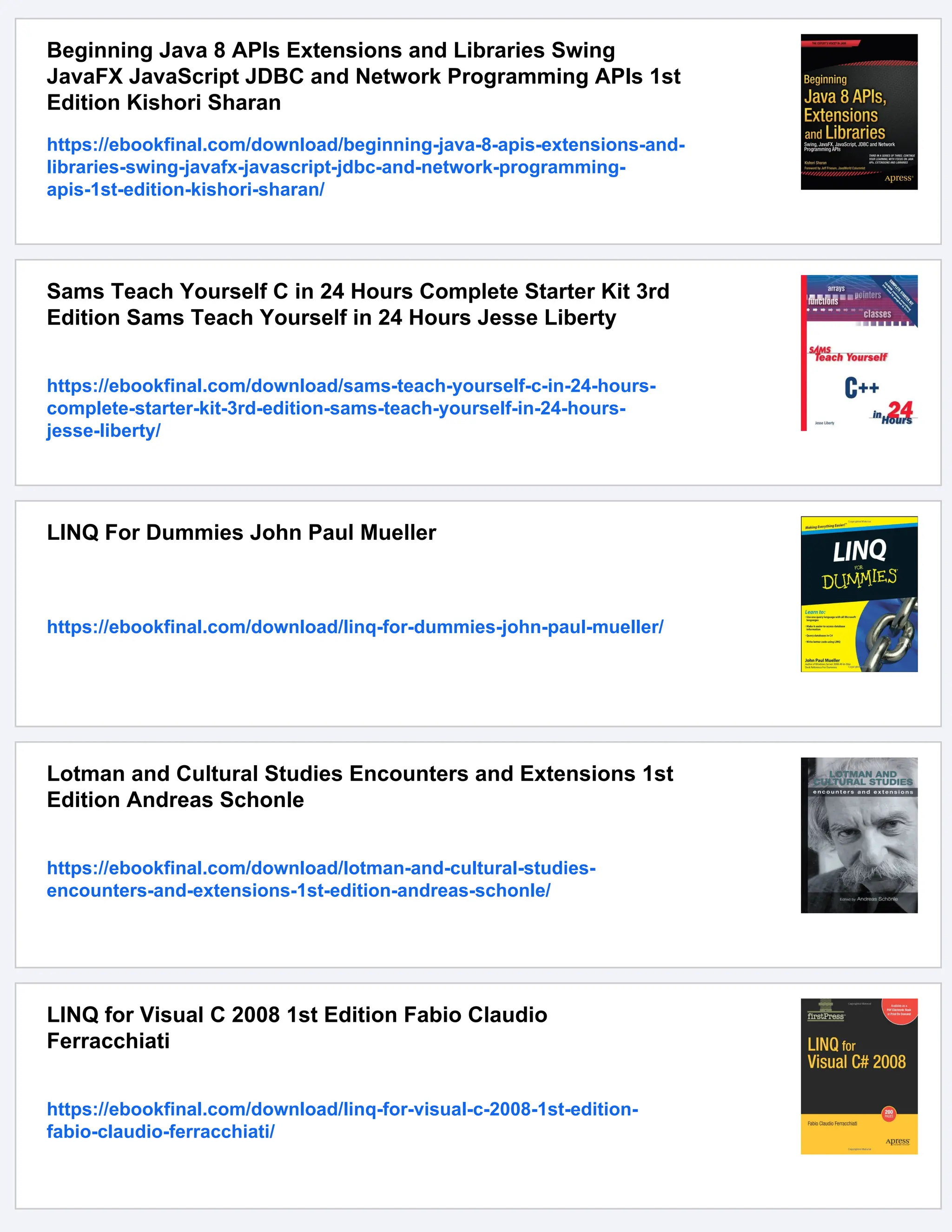 Beginning Java 8 APIs Extensions and Libraries Swing
JavaFX JavaScript JDBC and Network Programming APIs 1st
Edition Kishori Sharan
https://ebookfinal.com/download/beginning-java-8-apis-extensions-and-
libraries-swing-javafx-javascript-jdbc-and-network-programming-
apis-1st-edition-kishori-sharan/
Sams Teach Yourself C in 24 Hours Complete Starter Kit 3rd
Edition Sams Teach Yourself in 24 Hours Jesse Liberty
https://ebookfinal.com/download/sams-teach-yourself-c-in-24-hours-
complete-starter-kit-3rd-edition-sams-teach-yourself-in-24-hours-
jesse-liberty/
LINQ For Dummies John Paul Mueller
https://ebookfinal.com/download/linq-for-dummies-john-paul-mueller/
Lotman and Cultural Studies Encounters and Extensions 1st
Edition Andreas Schonle
https://ebookfinal.com/download/lotman-and-cultural-studies-
encounters-and-extensions-1st-edition-andreas-schonle/
LINQ for Visual C 2008 1st Edition Fabio Claudio
Ferracchiati
https://ebookfinal.com/download/linq-for-visual-c-2008-1st-edition-
fabio-claudio-ferracchiati/
 