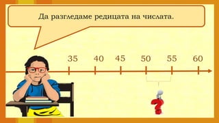 Да разгледаме редицата на числата.
35 40 45 50 55 60
 