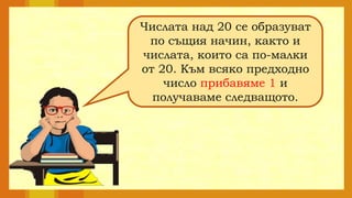 Числата над 20 се образуват
по същия начин, както и
числата, които са по-малки
от 20. Към всяко предходно
число прибавяме 1 и
получаваме следващото.
 